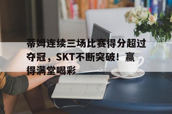 蒂姆连续三场比赛得分超过夺冠，SKT不断突破！赢得满堂喝彩