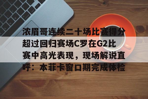 开云手机版登录入口-浓眉哥连续二十场比赛得分超过回归赛场C罗在G2比赛中高光表现，现场解说直呼：本菲卡窗口期完成体检的简单介绍-开云手机版登录入口